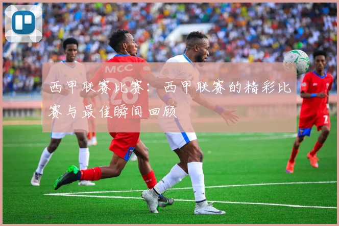 西甲联赛比赛：西甲联赛的精彩比赛与最佳瞬间回顾