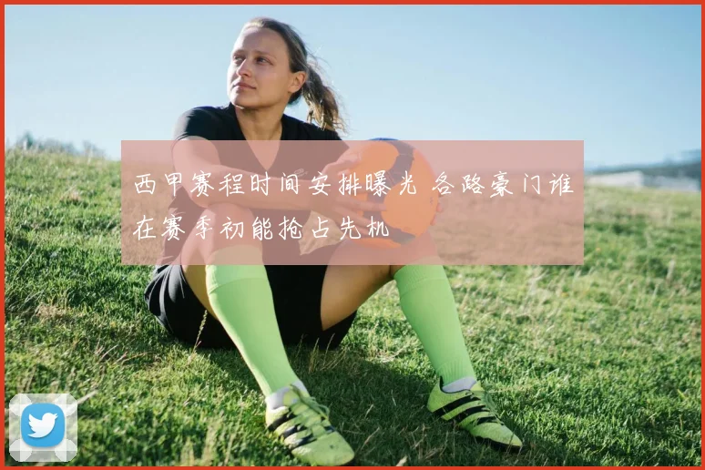 西甲赛程时间安排曝光 各路豪门谁在赛季初能抢占先机