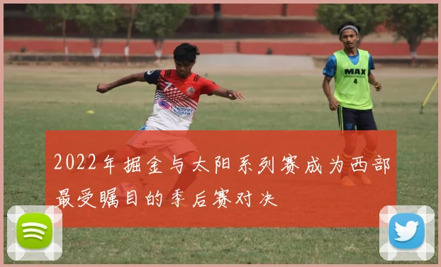 2022年掘金与太阳系列赛成为西部最受瞩目的季后赛对决