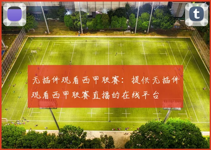 无插件观看西甲联赛:提供无插件观看西甲联赛直播的在线平台