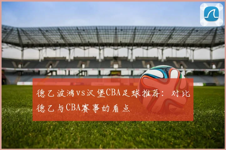 德乙波鸿vs汉堡CBA足球推荐:对比德乙与CBA赛事的看点