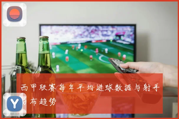 西甲联赛每年平均进球数据与射手分布趋势