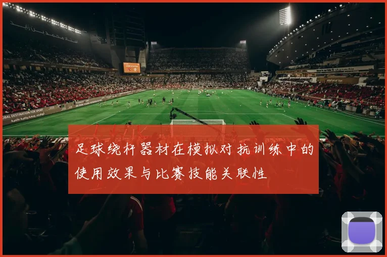 足球绕杆器材在模拟对抗训练中的使用效果与比赛技能关联性