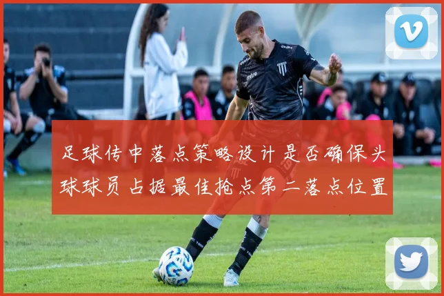 足球传中落点策略设计是否确保头球球员占据最佳抢点第二落点位置