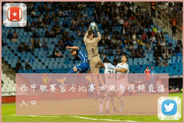 西甲联赛官方比赛回放与视频直播入口