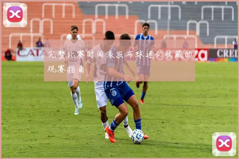 完整比赛时间表发布球迷必收藏的观赛指南