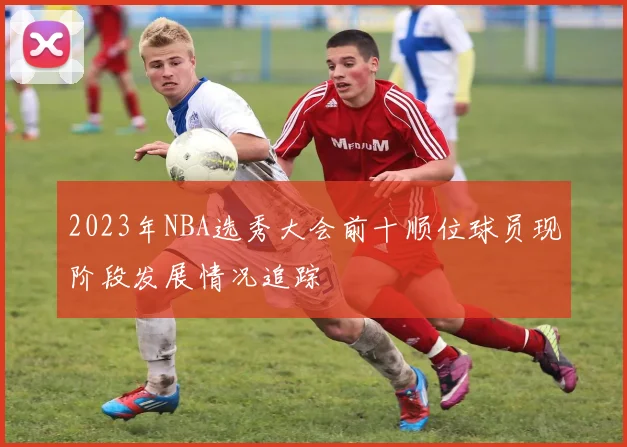 2023年NBA选秀大会前十顺位球员现阶段发展情况追踪