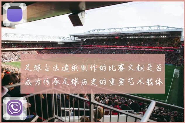 足球古法造纸制作的比赛文献是否成为传承足球历史的重要艺术载体