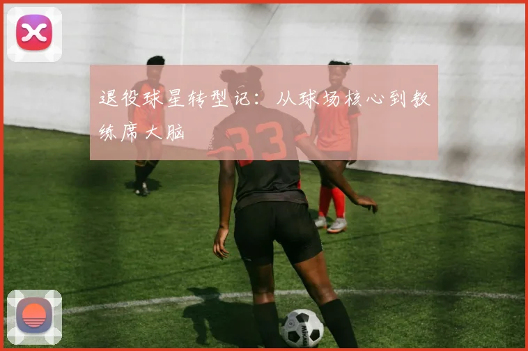 退役球星转型记:从球场核心到教练席大脑